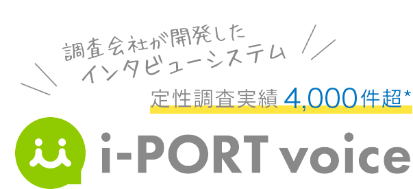 調査会社が開発したインタビューシステム 定性調査実績4,000件超* i-PORT voice